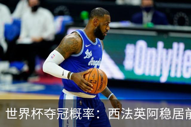 世界杯夺冠概率：西法英阿稳居前四 葡巴德第二集团